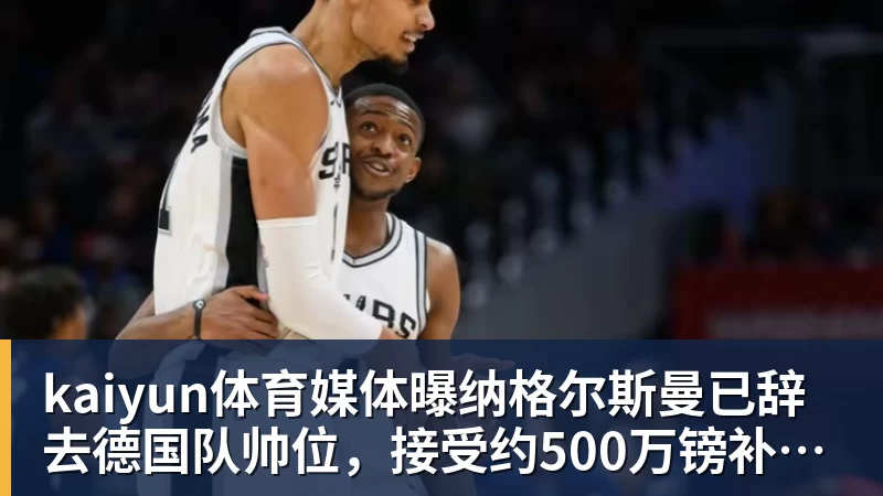 kaiyun体育媒体曝纳格尔斯曼已辞去德国队帅位，接受约500万镑补偿，克洛普有望救火 - kaiyun体育 · 权威体育数据平台