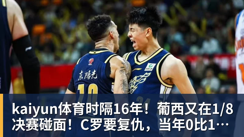kaiyun体育时隔16年！葡西又在1/8决赛碰面！C罗要复仇，当年0比1被淘汰！