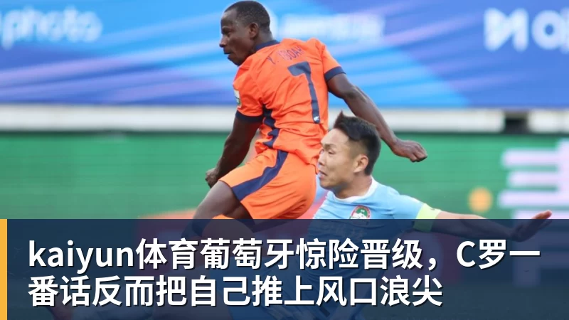 kaiyun体育葡萄牙惊险晋级,C罗一番话反而把自己推上风口浪尖