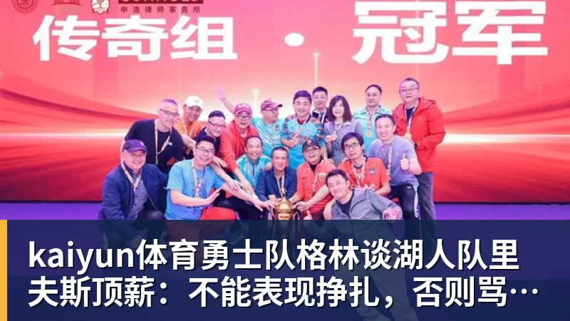kaiyun体育勇士队格林谈湖人队里夫斯顶薪:不能表现挣扎,否则骂得体无完肤