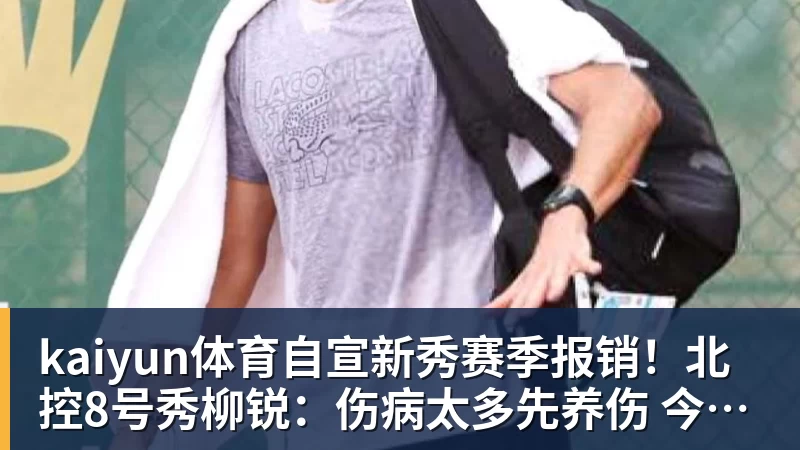 kaiyun体育自宣新秀赛季报销！北控8号秀柳锐：伤病太多先养伤 今年不打CBA
