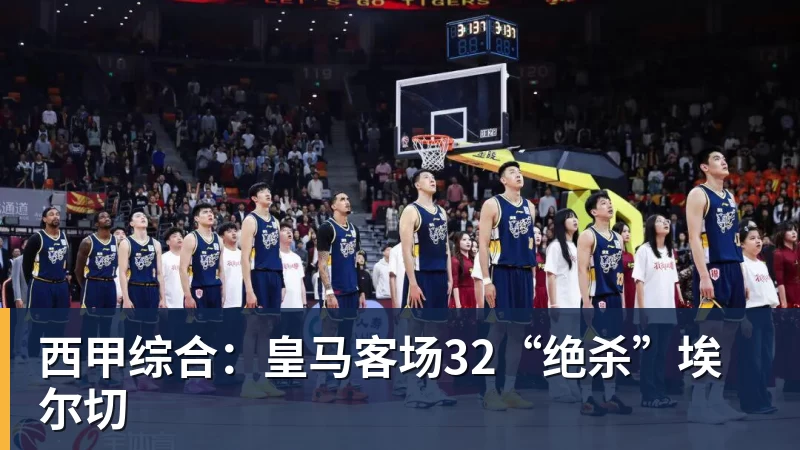 西甲综合:皇马客场32“绝杀”埃尔切