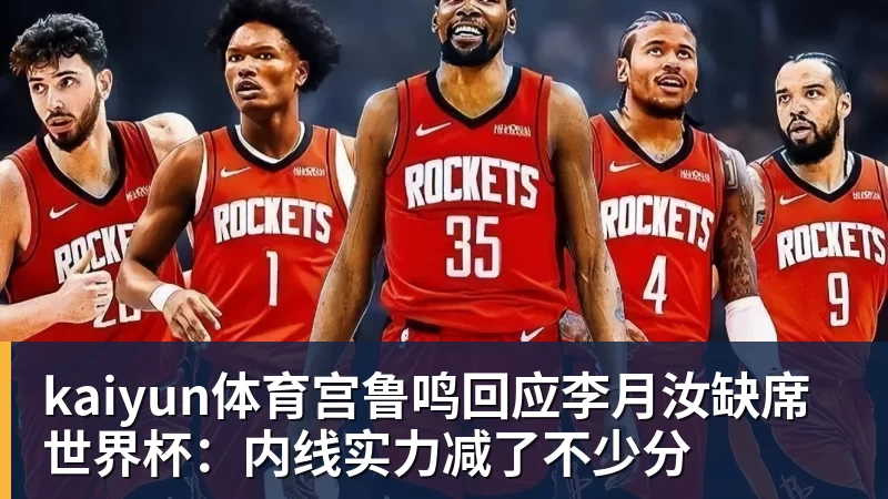 kaiyun体育宫鲁鸣回应李月汝缺席世界杯:内线实力减了不少分