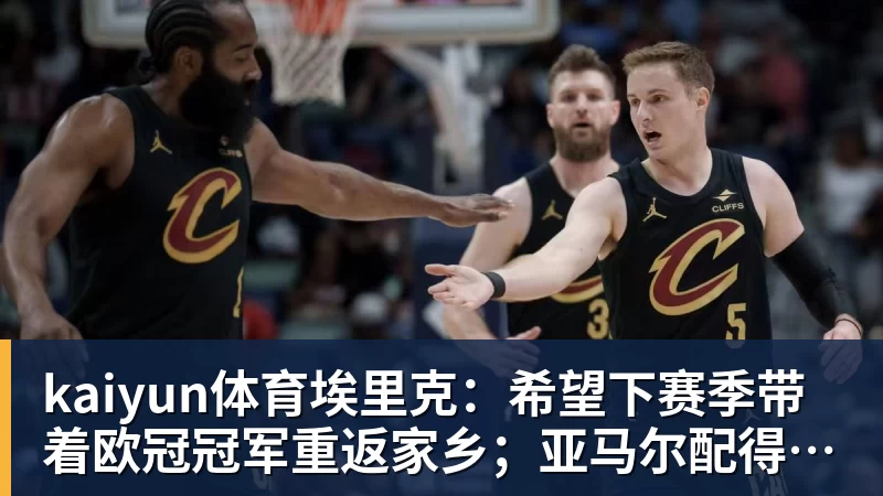 kaiyun体育埃里克:希望下赛季带着欧冠冠军重返家乡;亚马尔配得上金球奖