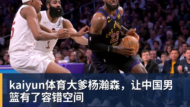 kaiyun体育大爹杨瀚森,让中国男篮有了容错空间