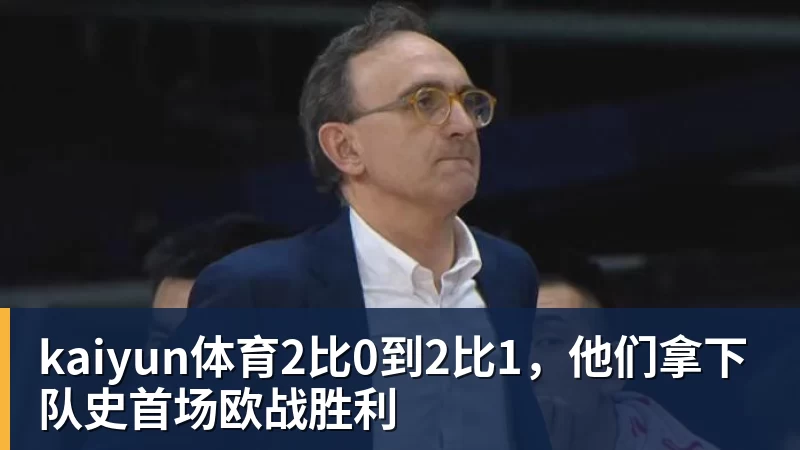 kaiyun体育2比0到2比1,他们拿下队史首场欧战胜利