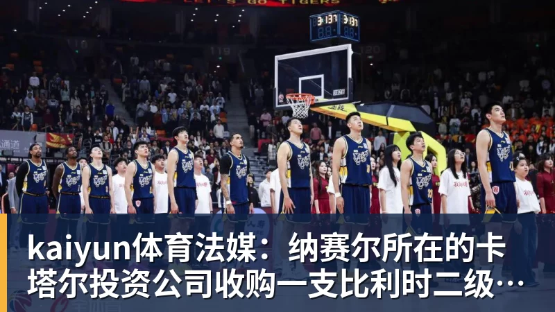 kaiyun体育法媒:纳赛尔所在的卡塔尔投资公司收购一支比利时二级联赛球队