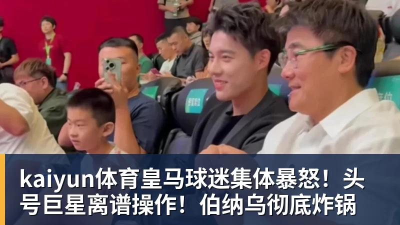 kaiyun体育皇马球迷集体暴怒！头号巨星离谱操作！伯纳乌彻底炸锅