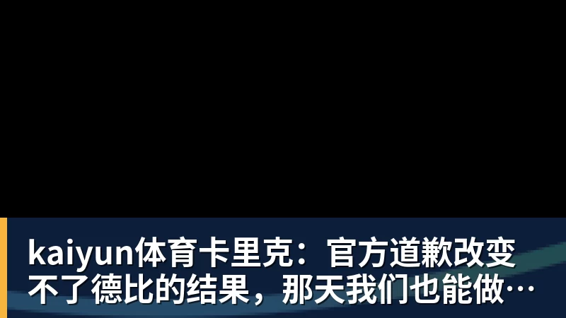 kaiyun体育卡里克：官方道歉改变不了德比的结果，那天我们也能做得更好