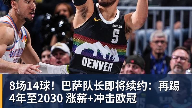 kaiyun体育8场14球！巴萨队长即将续约：再踢4年至2030 涨薪+冲击欧冠