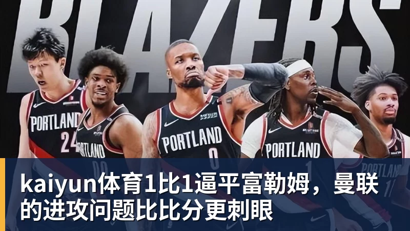 kaiyun体育1比1逼平富勒姆,曼联的进攻问题比比分更刺眼
