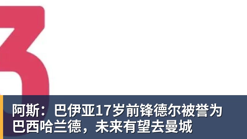 阿斯：巴伊亚17岁前锋德尔被誉为巴西哈兰德，未来有望去曼城