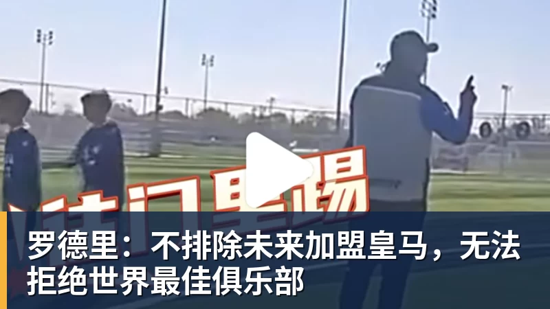 罗德里:不排除未来加盟皇马,无法拒绝世界最佳俱乐部