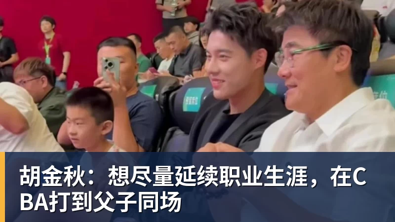 胡金秋:想尽量延续职业生涯,在CBA打到父子同场