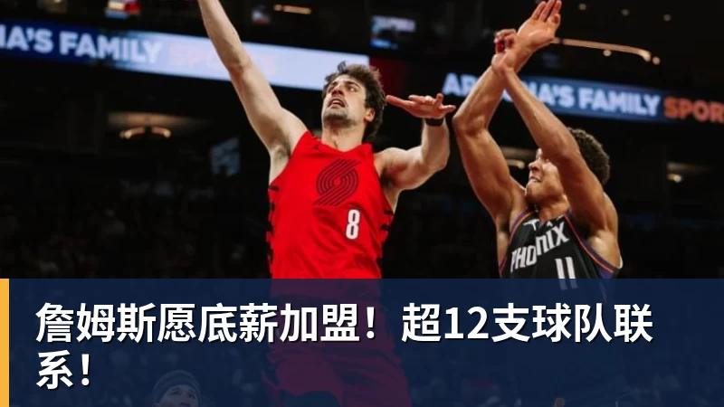 詹姆斯愿底薪加盟!超12支球队联系!