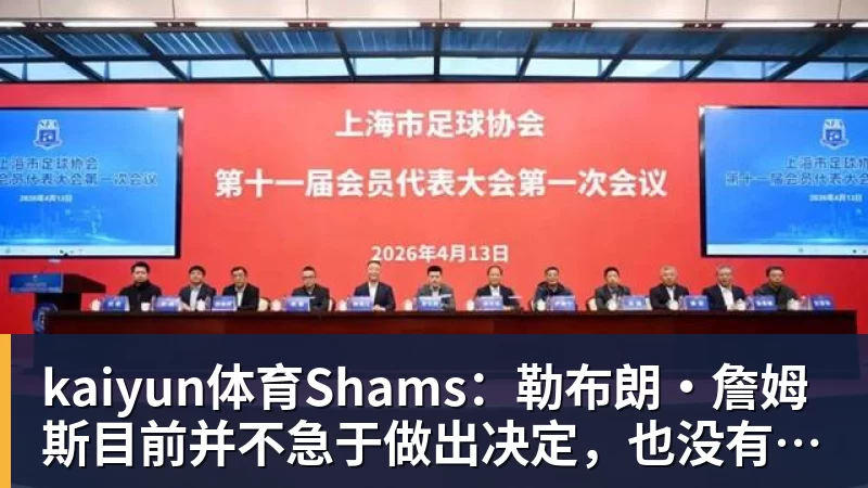 kaiyun体育Shams：勒布朗·詹姆斯目前并不急于做出决定，也没有设定时间表