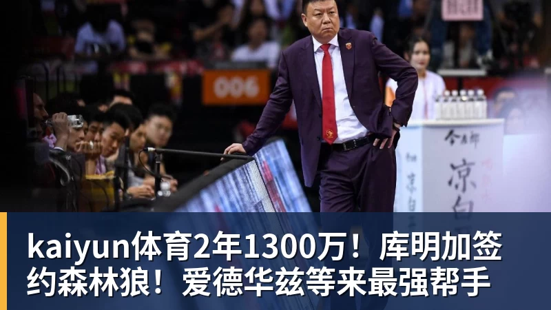 kaiyun体育2年1300万!库明加签约森林狼!爱德华兹等来最强帮手