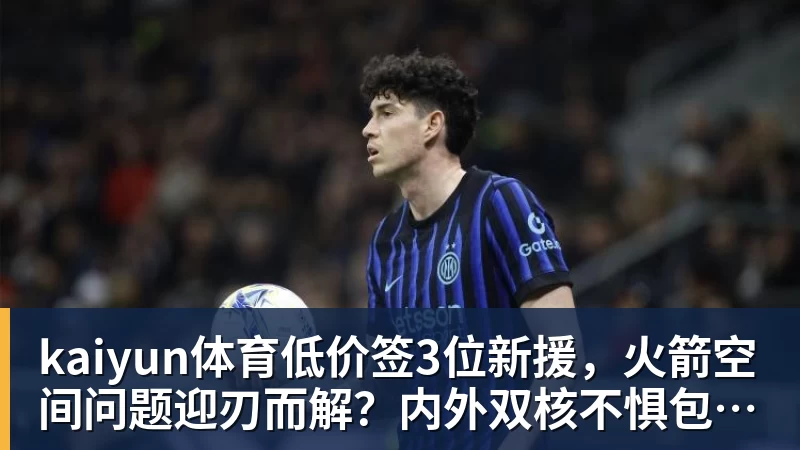 kaiyun体育低价签3位新援，火箭空间问题迎刃而解？内外双核不惧包夹，传射技能升级