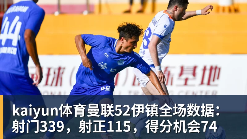 kaiyun体育曼联52伊镇全场数据：射门339，射正115，得分机会74