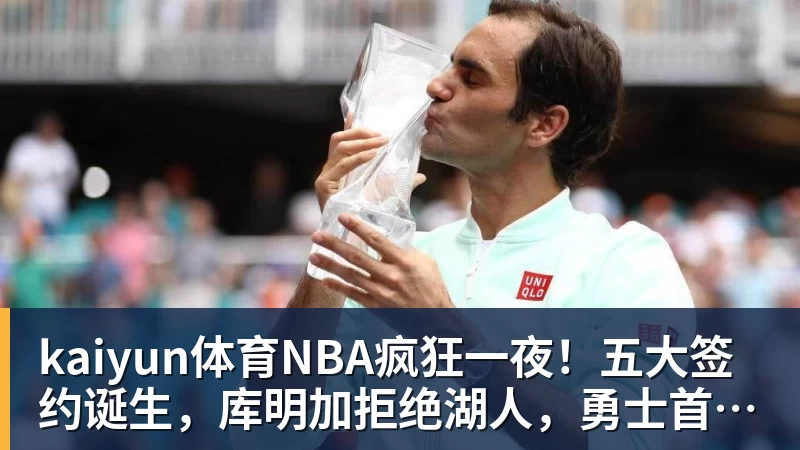 kaiyun体育NBA疯狂一夜！五大签约诞生，库明加拒绝湖人，勇士首签来了，快船亏大了