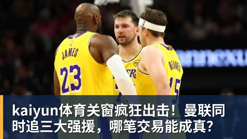 kaiyun体育关窗疯狂出击!曼联同时追三大强援,哪笔交易能成真?