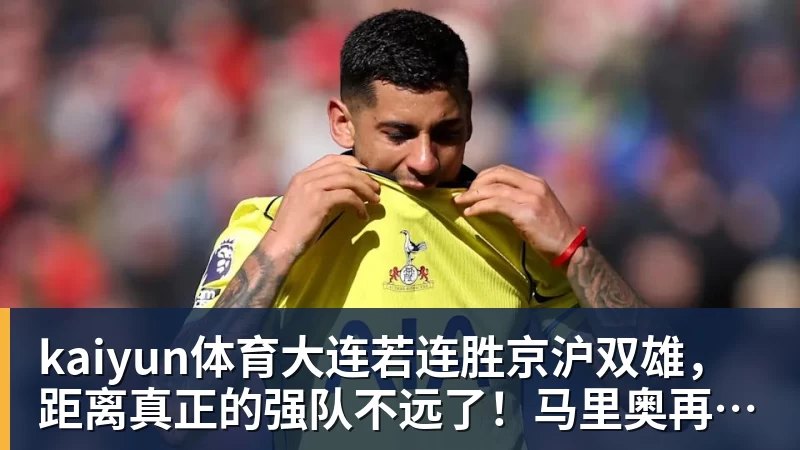 kaiyun体育大连若连胜京沪双雄,距离真正的强队不远了!马里奥再蒙一脚给小毛看看