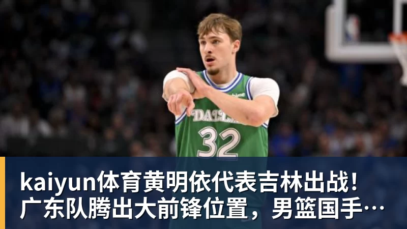 kaiyun体育黄明依代表吉林出战！广东队腾出大前锋位置，男篮国手将加盟？
