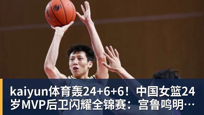 kaiyun体育轰24+6+6！中国女篮24岁MVP后卫闪耀全锦赛：宫鲁鸣明年招她？
