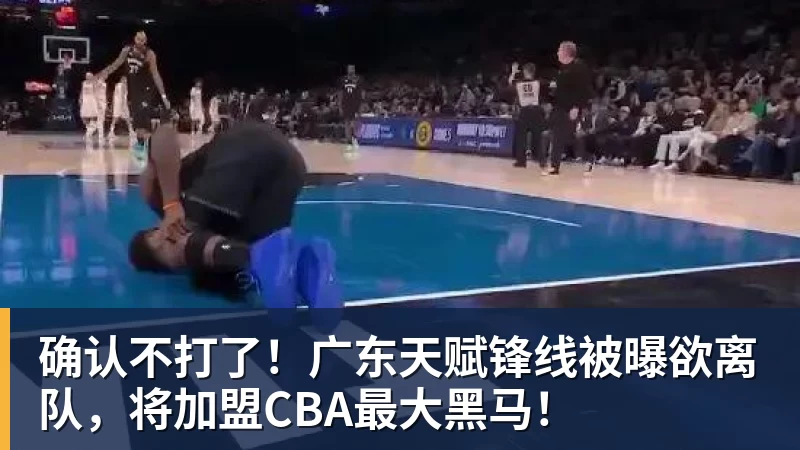 kaiyun体育确认不打了！广东天赋锋线被曝欲离队，将加盟CBA最大黑马！