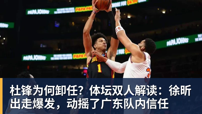 杜锋为何卸任?体坛双人解读:徐昕出走爆发,动摇了广东队内信任