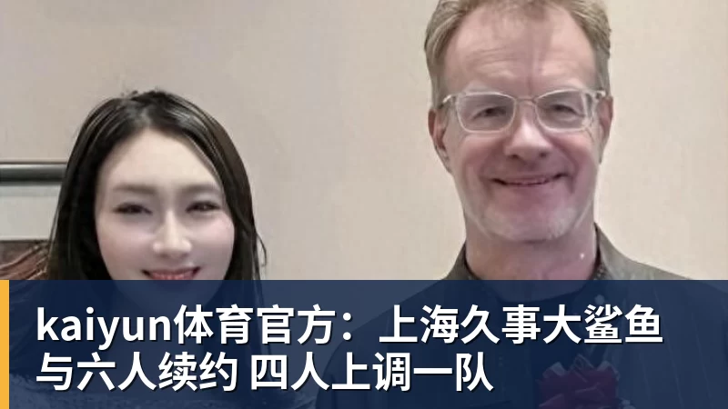 kaiyun体育官方：上海久事大鲨鱼与六人续约 四人上调一队