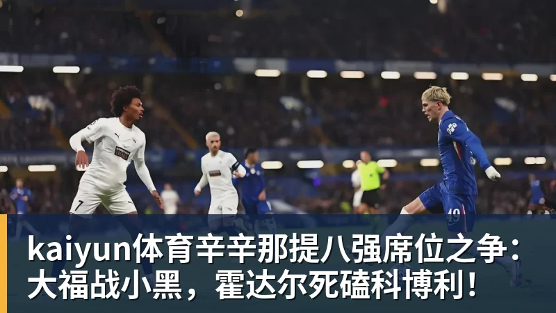 kaiyun体育辛辛那提八强席位之争：大福战小黑，霍达尔死磕科博利！