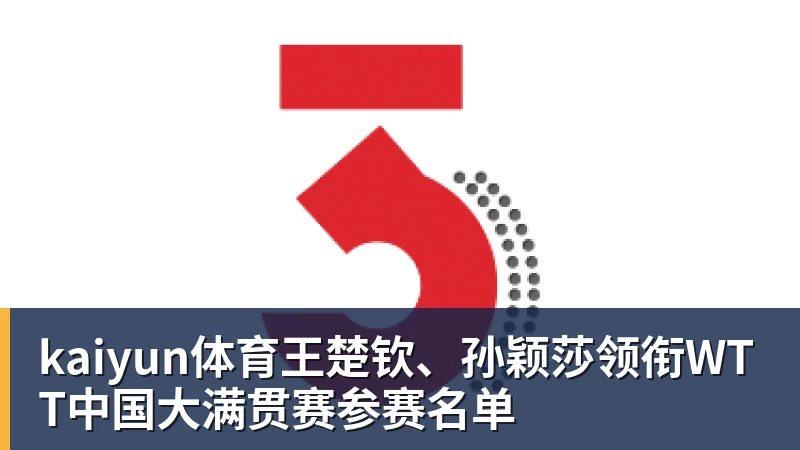 kaiyun体育王楚钦、孙颖莎领衔WTT中国大满贯赛参赛名单
