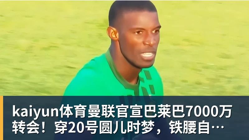 kaiyun体育曼联官宣巴莱巴7000万转会！穿20号圆儿时梦，铁腰自曝为何钟情红魔