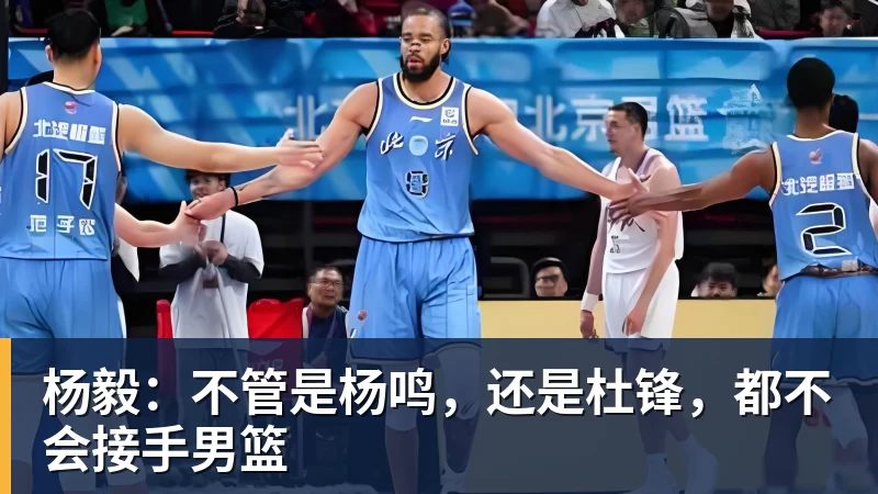 杨毅:不管是杨鸣,还是杜锋,都不会接手男篮