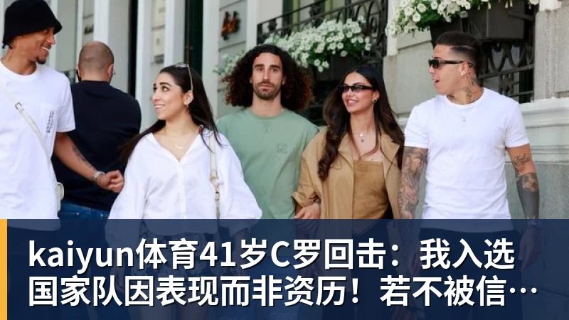 kaiyun体育41岁C罗回击:我入选国家队因表现而非资历!若不被信任我第1个走