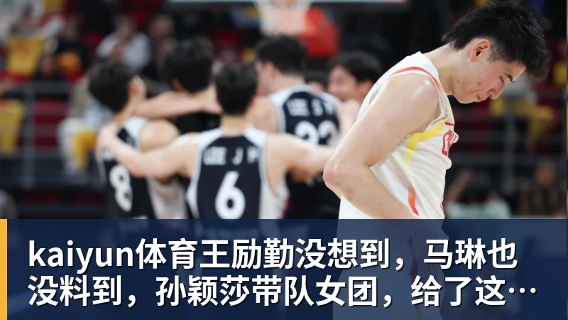 kaiyun体育王励勤没想到，马琳也没料到，孙颖莎带队女团，给了这样一个惊喜