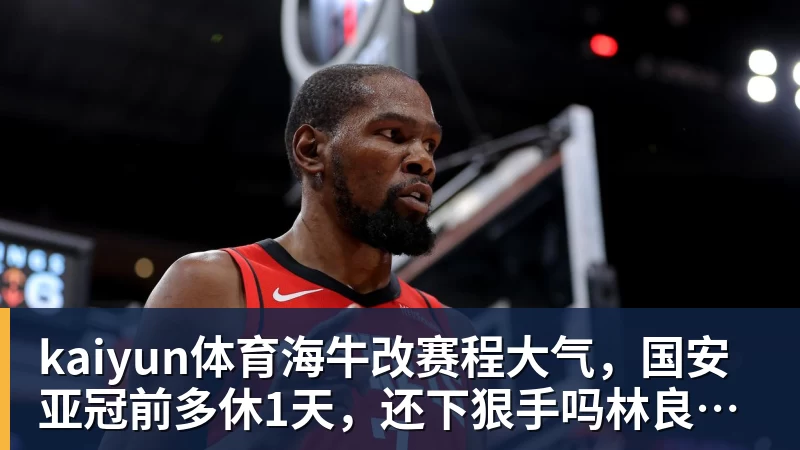kaiyun体育海牛改赛程大气,国安亚冠前多休1天,还下狠手吗林良铭有望复出找状态