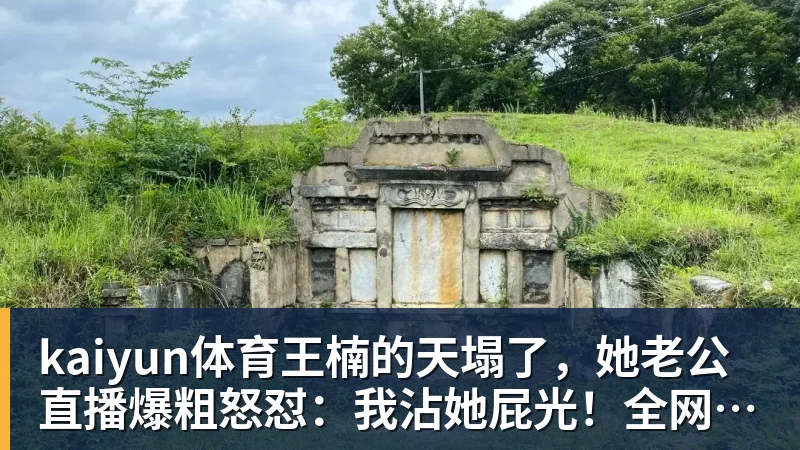 kaiyun体育王楠的天塌了,她老公直播爆粗怒怼:我沾她屁光!全网炸锅
