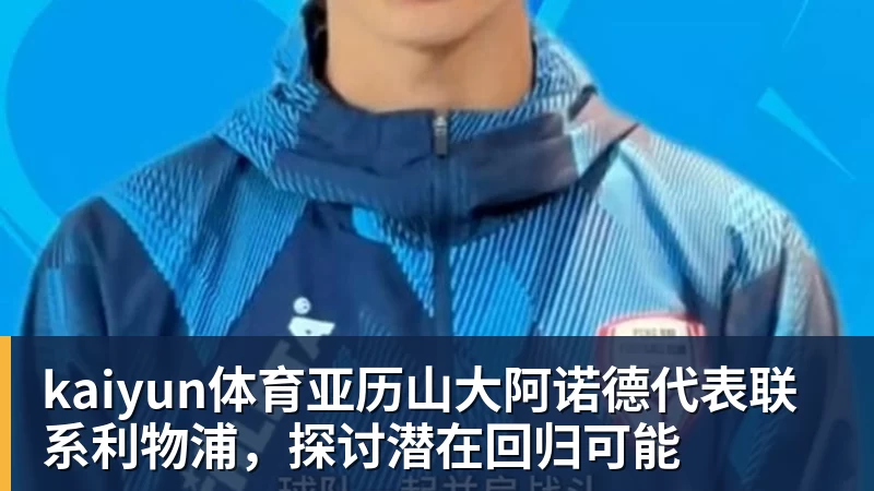 kaiyun体育亚历山大阿诺德代表联系利物浦,探讨潜在回归可能