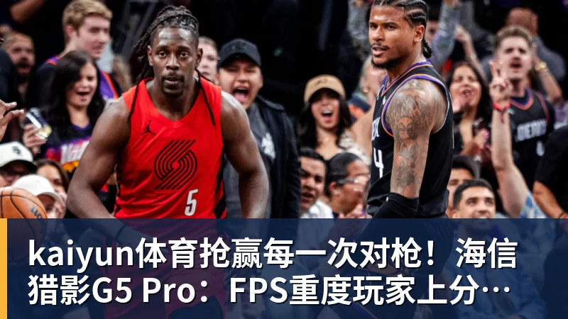 kaiyun体育抢赢每一次对枪!海信猎影G5 Pro:FPS重度玩家上分神器