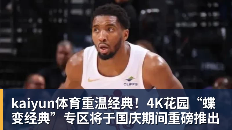 kaiyun体育重温经典！4K花园“蝶变经典”专区将于国庆期间重磅推出