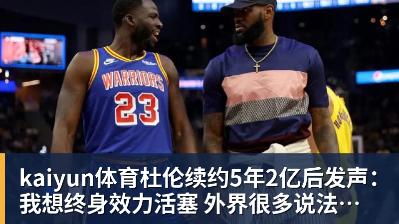 kaiyun体育杜伦续约5年2亿后发声：我想终身效力活塞 外界很多说法都是假的
