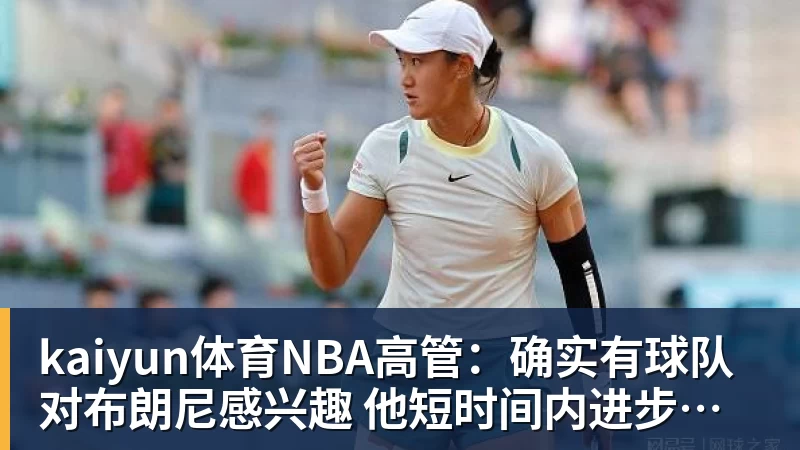 kaiyun体育NBA高管：确实有球队对布朗尼感兴趣 他短时间内进步非常明显