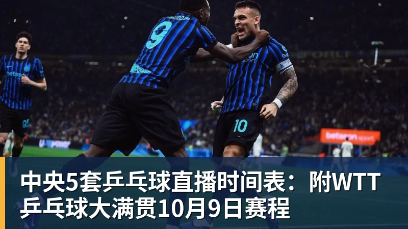 中央5套乒乓球直播时间表：附WTT乒乓球大满贯10月9日赛程