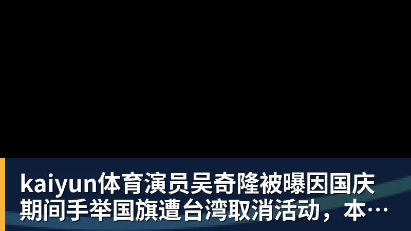 kaiyun体育演员吴奇隆被曝因国庆期间手举国旗遭台湾取消活动，本人晒爬长城、游览北京天坛视频，坚持称“我们国家”“不赚钱也是这个立场”
