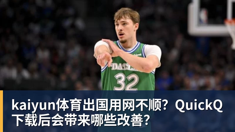 kaiyun体育出国用网不顺?QuickQ下载后会带来哪些改善?