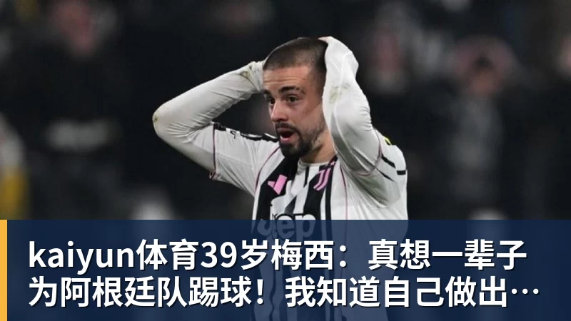 kaiyun体育39岁梅西：真想一辈子为阿根廷队踢球！我知道自己做出了正确的决定