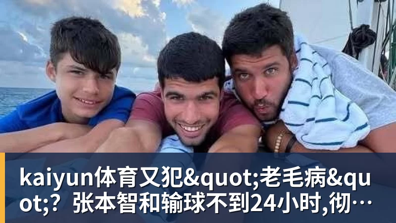 kaiyun体育又犯"老毛病"?张本智和输球不到24小时,彻底成笑柄,也让全日寒心