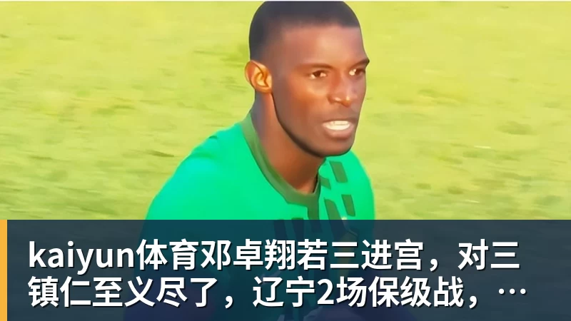 kaiyun体育邓卓翔若三进宫,对三镇仁至义尽了,辽宁2场保级战,徐正源没输球借口